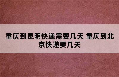 重庆到昆明快递需要几天 重庆到北京快递要几天